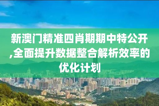 新澳門精準四肖期期中特公開,全面提升數據整合解析效率的優化計劃
