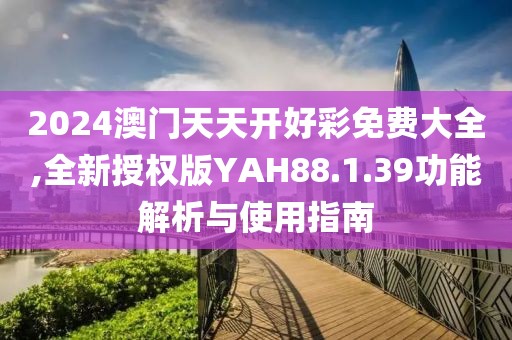 2024澳門天天開好彩免費大全,全新授權版YAH88.1.39功能解析與使用指南