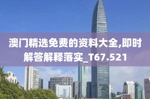 澳門精選免費的資料大全,即時解答解釋落實_T67.521
