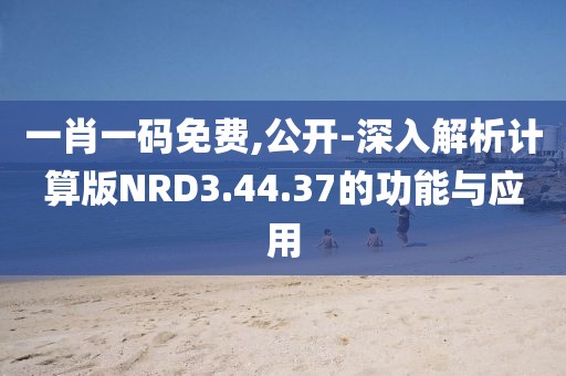 一肖一碼免費,公開-深入解析計算版NRD3.44.37的功能與應用