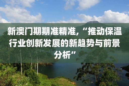 新澳門期期準精準,“推動保溫行業創新發展的新趨勢與前景分析”