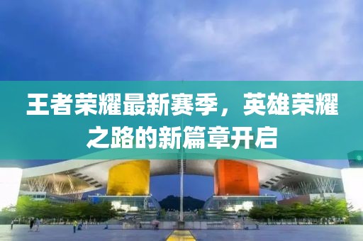 王者榮耀最新賽季，英雄榮耀之路的新篇章開啟
