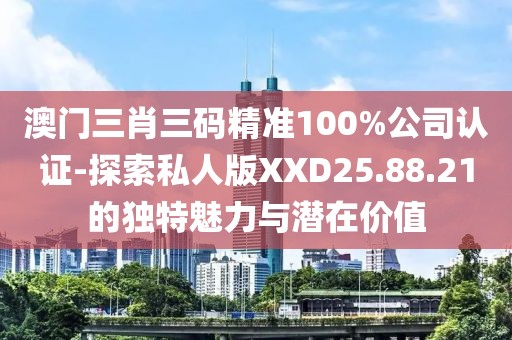 澳門三肖三碼精準100%公司認證-探索私人版XXD25.88.21的獨特魅力與潛在價值