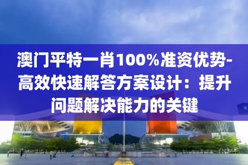 澳門平特一肖100%準資優勢-高效快速解答方案設計：提升問題解決能力的關鍵