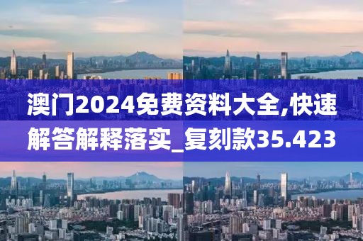 澳門2024免費資料大全,快速解答解釋落實_復刻款35.423