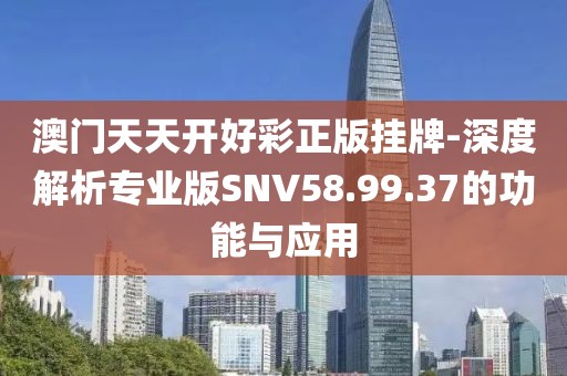 澳門天天開好彩正版掛牌-深度解析專業版SNV58.99.37的功能與應用