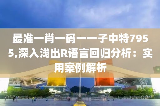 最準一肖一碼一一子中特7955,深入淺出R語言回歸分析：實用案例解析