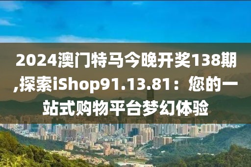 2024澳門特馬今晚開獎138期,探索iShop91.13.81：您的一站式購物平臺夢幻體驗