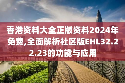 香港資料大全正版資料2024年免費,全面解析社區版EHL32.22.23的功能與應用