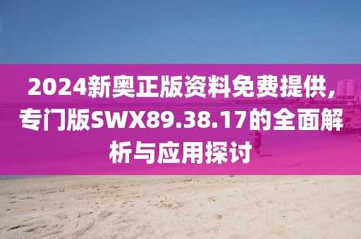 2024新奧正版資料免費提供,專門版SWX89.38.17的全面解析與應用探討