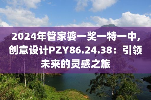2024年管家婆一獎一特一中,創意設計PZY86.24.38：引領未來的靈感之旅