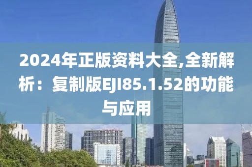 2024年正版資料大全,全新解析：復制版EJI85.1.52的功能與應用