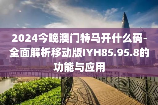 2024今晚澳門特馬開什么碼-全面解析移動版IYH85.95.8的功能與應用