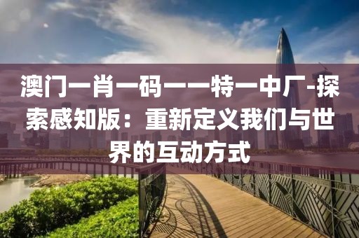 澳門一肖一碼一一特一中廠-探索感知版：重新定義我們與世界的互動方式