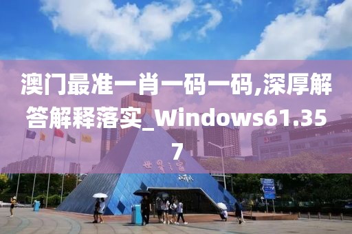 澳門最準一肖一碼一碼,深厚解答解釋落實_Windows61.357
