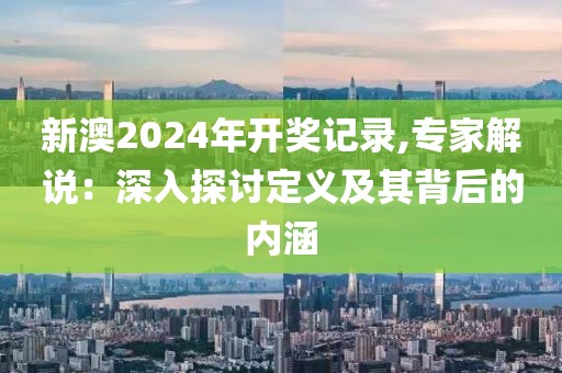 新澳2024年開獎記錄,專家解說：深入探討定義及其背后的內涵