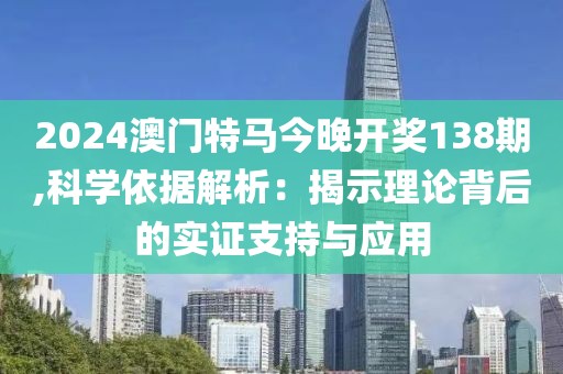 2024澳門特馬今晚開獎138期,科學依據解析：揭示理論背后的實證支持與應用