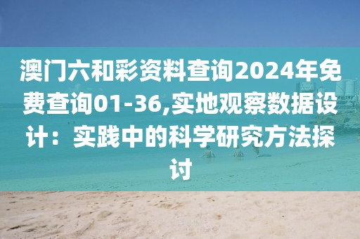 澳門六和彩資料查詢2024年免費查詢01-36,實地觀察數據設計：實踐中的科學研究方法探討