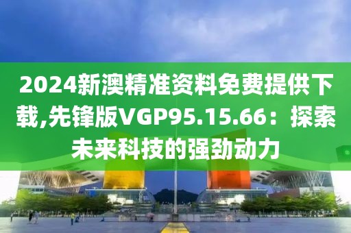 2024新澳精準資料免費提供下載,先鋒版VGP95.15.66：探索未來科技的強勁動力