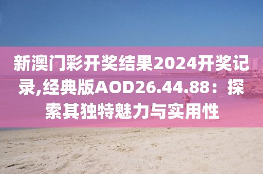 新澳門彩開獎結果2024開獎記錄,經典版AOD26.44.88：探索其獨特魅力與實用性
