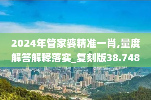2024年管家婆精準一肖,量度解答解釋落實_復刻版38.748