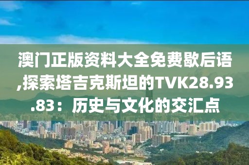 澳門正版資料大全免費歇后語,探索塔吉克斯坦的TVK28.93.83：歷史與文化的交匯點