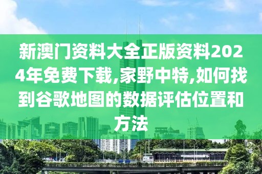 新澳門資料大全正版資料2024年免費下載,家野中特,如何找到谷歌地圖的數據評估位置和方法