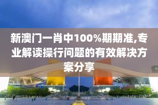 新澳門一肖中100%期期準,專業解讀操行問題的有效解決方案分享