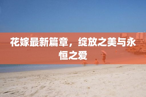 花嫁最新篇章，綻放之美與永恒之愛