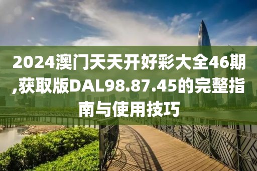 2024澳門天天開好彩大全46期,獲取版DAL98.87.45的完整指南與使用技巧