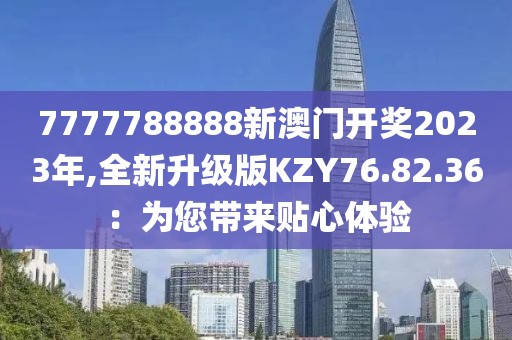 7777788888新澳門開獎2023年,全新升級版KZY76.82.36：為您帶來貼心體驗