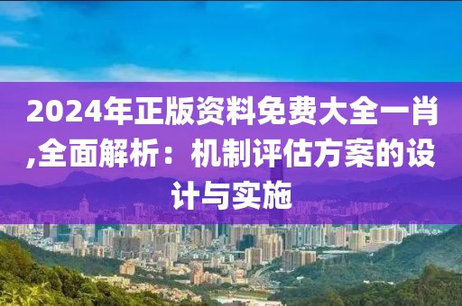2024年正版資料免費大全一肖,全面解析：機制評估方案的設計與實施
