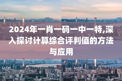 2024年一肖一碼一中一特,深入探討計算綜合評判值的方法與應用