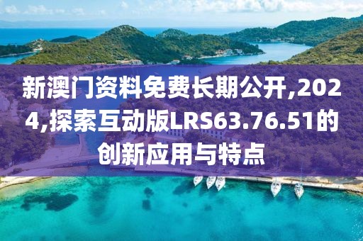 新澳門資料免費長期公開,2024,探索互動版LRS63.76.51的創新應用與特點