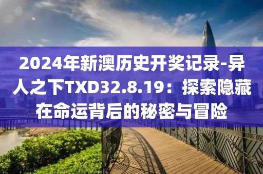 2024年新澳歷史開獎記錄-異人之下TXD32.8.19：探索隱藏在命運背后的秘密與冒險