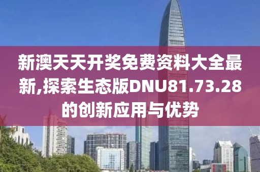 新澳天天開獎免費資料大全最新,探索生態版DNU81.73.28的創新應用與優勢