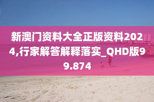 新澳門資料大全正版資料2024,行家解答解釋落實_QHD版99.874