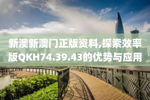 新澳新澳門正版資料,探索效率版QKH74.39.43的優勢與應用