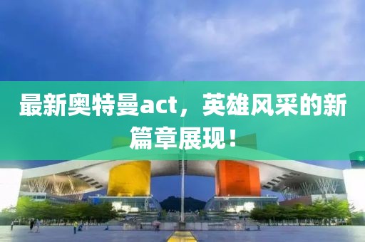 最新奧特曼act，英雄風采的新篇章展現！
