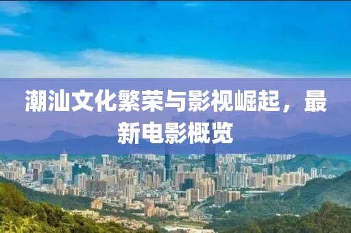 潮汕文化繁榮與影視崛起，最新電影概覽