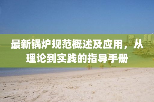 最新鍋爐規范概述及應用，從理論到實踐的指導手冊