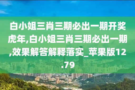 白小姐三肖三期必出一期開獎虎年,白小姐三肖三期必出一期,效果解答解釋落實_蘋果版12.79