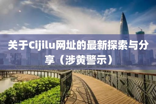 關于Cijilu網址的最新探索與分享（涉黃警示）