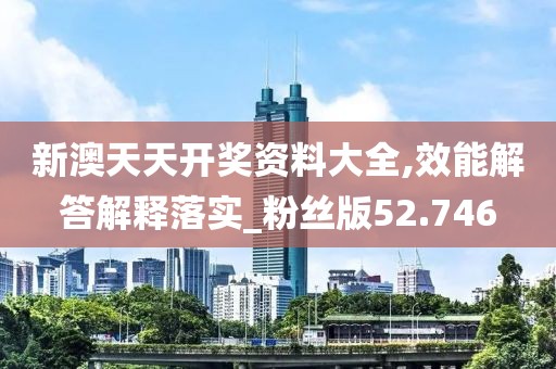 新澳天天開獎資料大全,效能解答解釋落實_粉絲版52.746