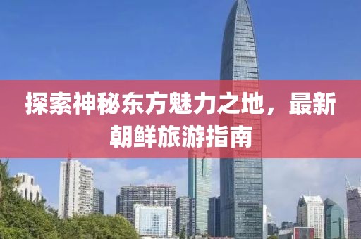 探索神秘東方魅力之地，最新朝鮮旅游指南