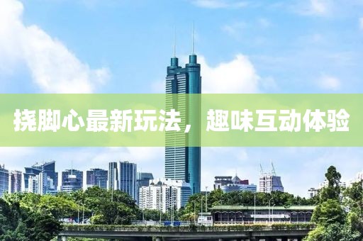 撓腳心最新玩法，趣味互動體驗