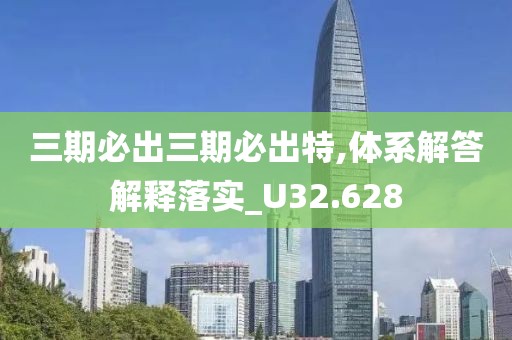 三期必出三期必出特,體系解答解釋落實_U32.628