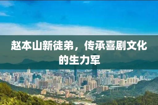 趙本山新徒弟，傳承喜劇文化的生力軍