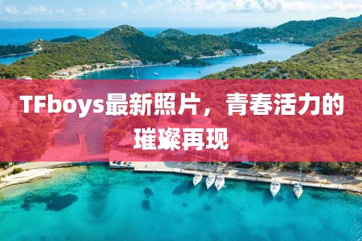 TFboys最新照片，青春活力的璀璨再現