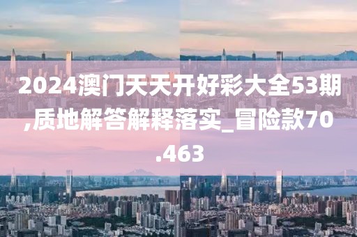 2024澳門天天開好彩大全53期,質地解答解釋落實_冒險款70.463